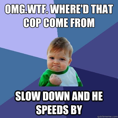 omg.wtf. where'd that cop come from slow down and he speeds by  Success Kid