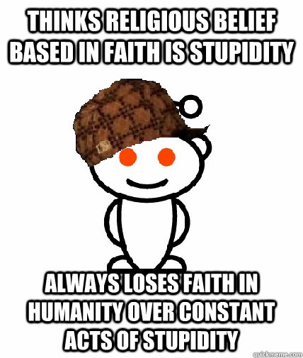 Thinks religious belief based in faith is stupidity Always loses faith in humanity over constant acts of stupidity  Scumbag Redditor