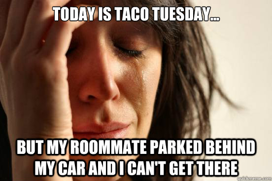 Today is Taco Tuesday... But my roommate parked behind my car and I can't get there  First World Problems