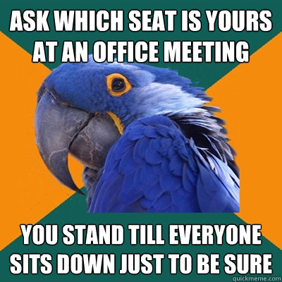 Ask which seat is yours at an office meeting You stand till everyone sits down just to be sure  Paranoid Parrot