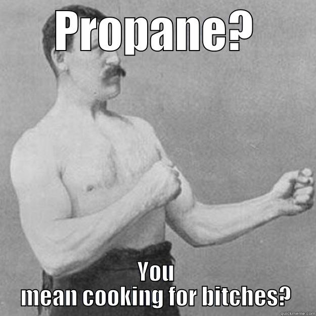 PROPANE? YOU MEAN COOKING FOR BITCHES? overly manly man