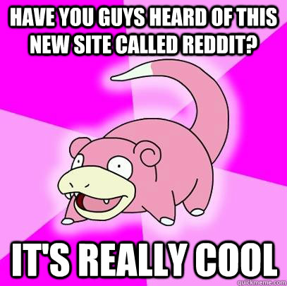 have you guys heard of this new site called reddit? it's really cool  Slowpoke