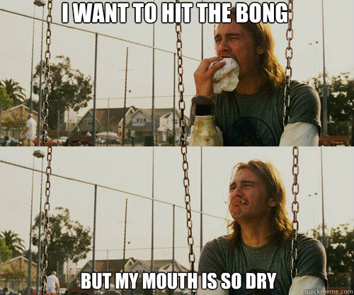 I want to hit the bong But my mouth is so dry  First World Stoner Problem