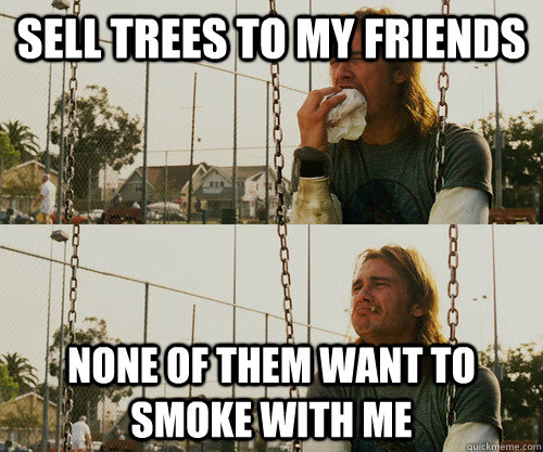 Sell trees to my friends None of them want to smoke with me  