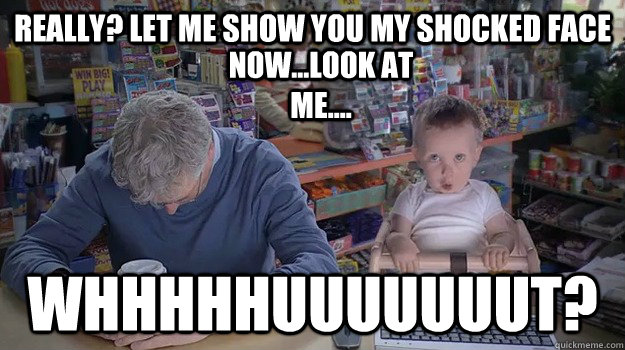 Really? Let me show you my shocked face WHHHHHUUUUUUUT? Now...Look at Me.... - Really? Let me show you my shocked face WHHHHHUUUUUUUT? Now...Look at Me....  Shocked Face
