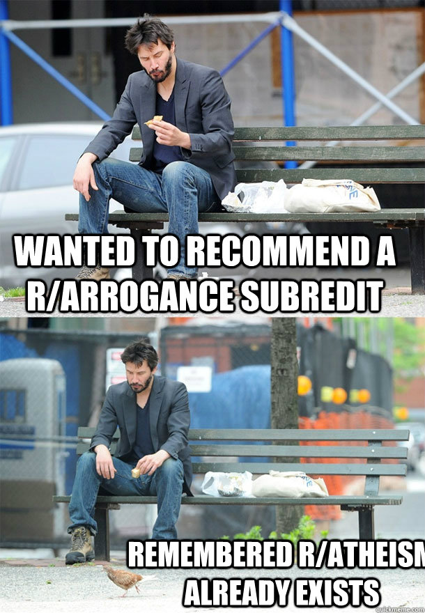 wanted to recommend a r/arrogance subredit remembered r/atheism already exists - wanted to recommend a r/arrogance subredit remembered r/atheism already exists  Sad Keanu
