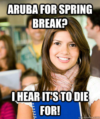 aruba for spring break? i hear it's to die for!  Sheltered College Freshman