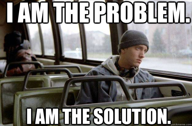 I am the problem. I am the solution. - I am the problem. I am the solution.  Eminem