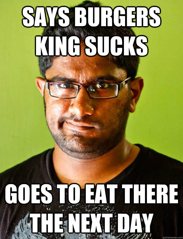 SAYS burgers king sucks Goes to eat there the next day - SAYS burgers king sucks Goes to eat there the next day  Malinthe Logic