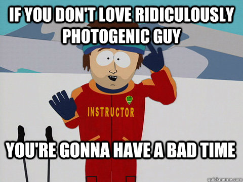 If you don't love Ridiculously Photogenic Guy You're gonna have a bad time  Bad Time