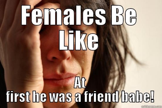 FEMALES BE LIKE AT FIRST HE WAS A FRIEND BABE! First World Problems