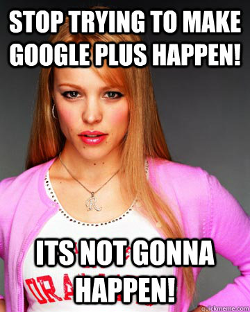 Stop trying to make Google Plus happen! its not gonna happen!  Hipster Regina George