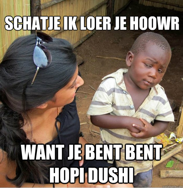 
schatje ik loer je hoowr want je bent bent hopi dushi  Skeptical Third World Kid
