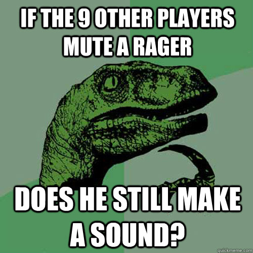 If the 9 other players mute a rager Does he still make a sound? - If the 9 other players mute a rager Does he still make a sound?  Philosoraptor