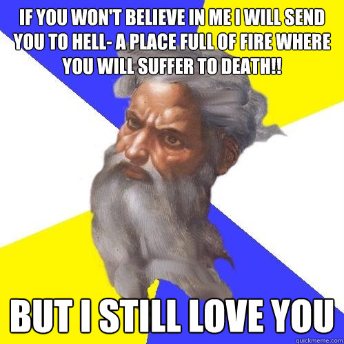 If you won't believe in me i will send you to HELL- A PLACE FULL OF FIRE WHERE YOU WILL SUFFER TO DEATH!! But i still love you  Advice God