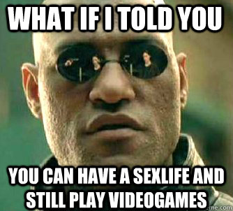 what if i told you You can have a sexlife and still play videogames  Matrix Morpheus