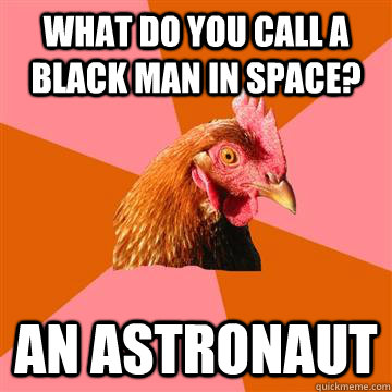 What do you call a black man in space? an astronaut - What do you call a black man in space? an astronaut  Anti-Joke Chicken