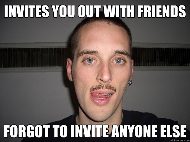 invites you out with friends forgot to invite anyone else  Creepy Chris