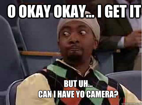 O Okay Okay... I get it But uh... 
Can I have yo Camera?  