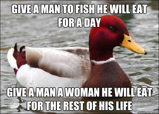 give a man to fish he will eat for a day Give a man a woman he will eat for the rest of his life  Malicious Advice Mallard