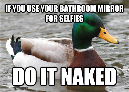 IF YOU USE YOUR BATHROOM MIRROR FOR SELFIES DO IT NAKED  Actual Advice Mallard