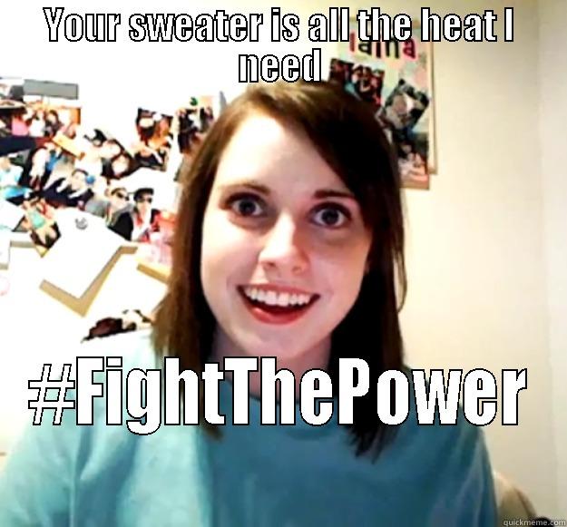 YOUR SWEATER IS ALL THE HEAT I NEED #FIGHTTHEPOWER Overly Attached Girlfriend