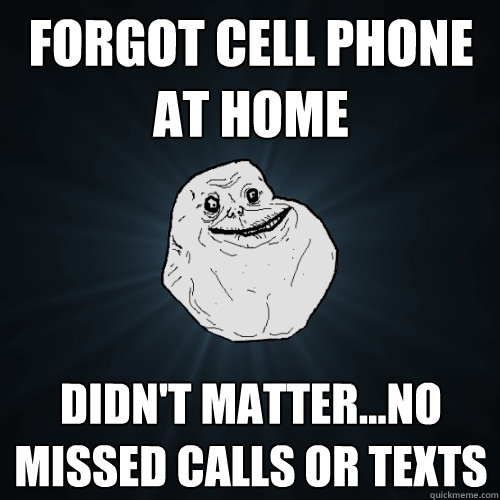 FORGOT CELL PHONE AT HOME didn't matter...NO MISSED CALLS OR TEXTS - FORGOT CELL PHONE AT HOME didn't matter...NO MISSED CALLS OR TEXTS  Forever Alone