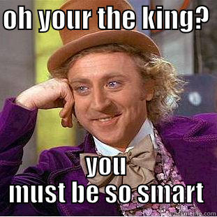OH YOUR THE KING?  YOU MUST BE SO SMART Condescending Wonka