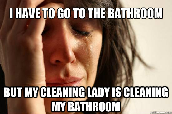 I have to go to the bathroom but my cleaning lady is cleaning my bathroom  First World Problems