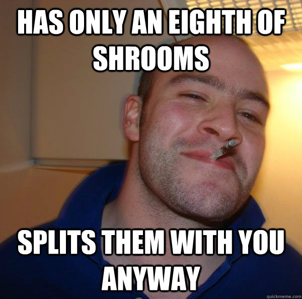 Has only an eighth of shrooms splits them with you anyway - Has only an eighth of shrooms splits them with you anyway  Misc