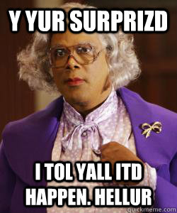 y yur surprizd i tol yall itd happen. hellur  