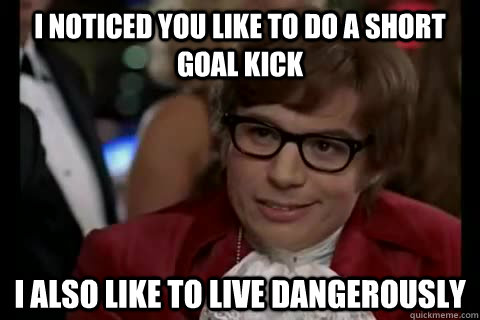 I noticed you like to do a short goal kick i also like to live dangerously - I noticed you like to do a short goal kick i also like to live dangerously  Dangerously - Austin Powers