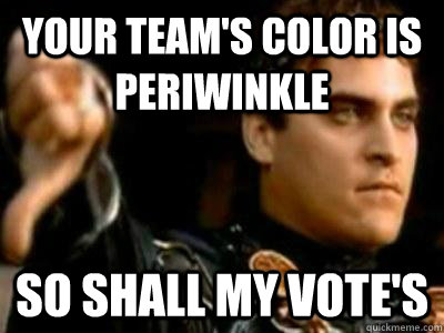 Your team's color is periwinkle so shall my vote's  Downvoting Roman