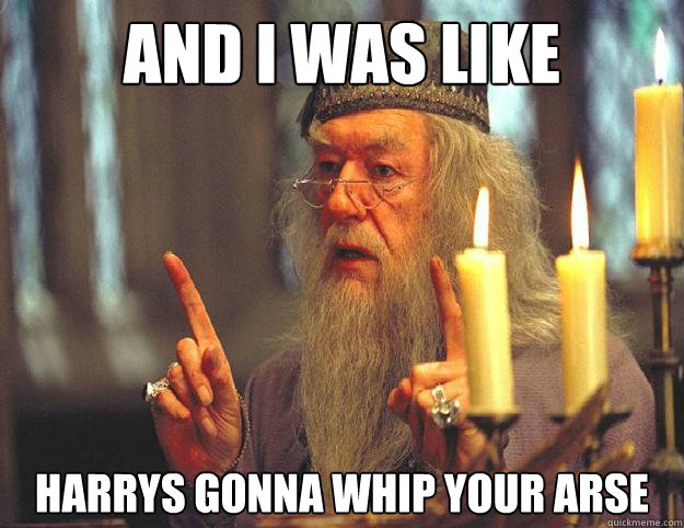 And I was like Harrys gonna whip your arse  Dumbledore