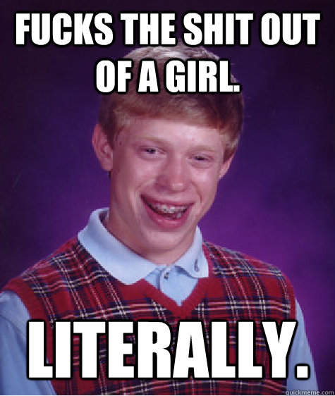 fucks the shit out of a girl. literally.  Bad Luck Brian