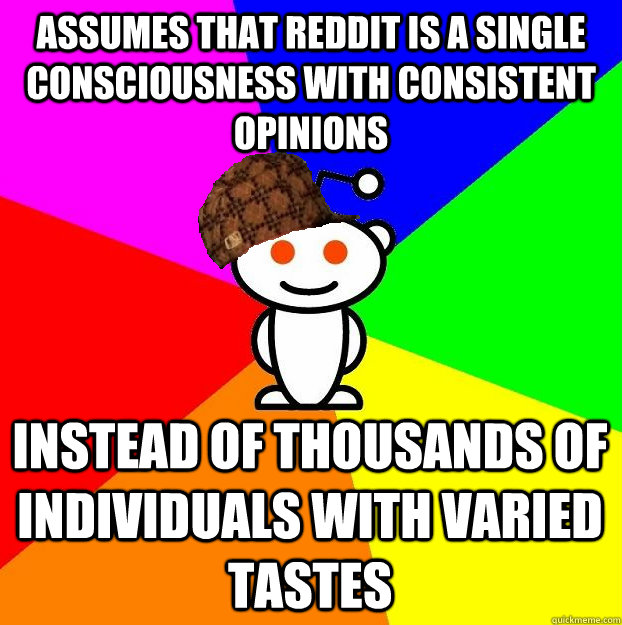 assumes that reddit is a single consciousness with consistent opinions instead of thousands of individuals with varied tastes  Scumbag Redditor