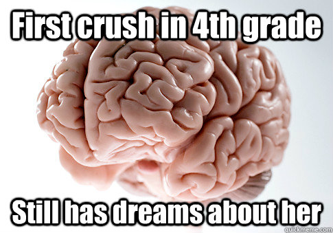 First crush in 4th grade Still has dreams about her   Scumbag Brain