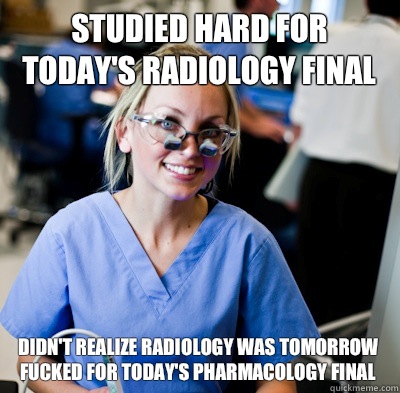 Studied hard for today's radiology final Didn't realize radiology was tomorrow
Fucked for today's pharmacology final  overworked dental student
