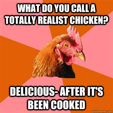 what do you call a totally realist chicken? delicious- after it's been cooked - what do you call a totally realist chicken? delicious- after it's been cooked  Anti-Joke Chicken