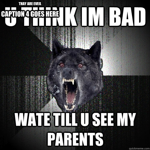 u think im bad wate till u see my parents thay are eveil Caption 4 goes here  Insanity Wolf