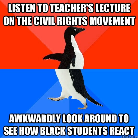 Listen to teacher's lecture on the civil rights movement awkwardly look around to see how black students react  Socially Awesome Awkward Penguin