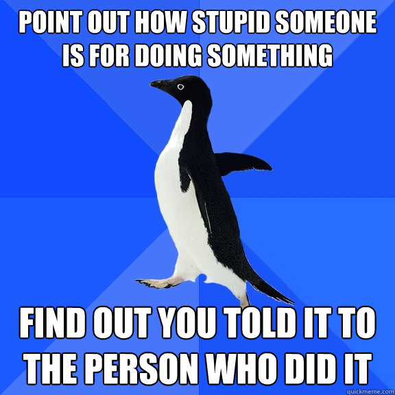 point out how stupid someone is for doing something find out you told it to the person who did it  Socially Awkward Penguin