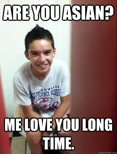 Are you asian? Me love you long time. - Are you asian? Me love you long time.  Flirtatious Frank