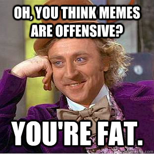 Oh, you think memes are offensive? You're fat.  Creepy Wonka