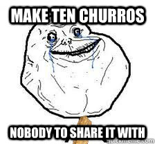 Make ten Churros Nobody to share it with - Make ten Churros Nobody to share it with  Forever A Churro