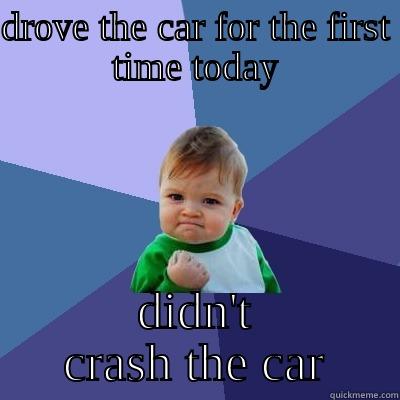 DROVE THE CAR FOR THE FIRST TIME TODAY DIDN'T CRASH THE CAR Success Kid