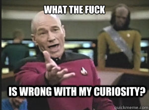 What the Fuck is wrong with my curiosity?   Annoyed Picard