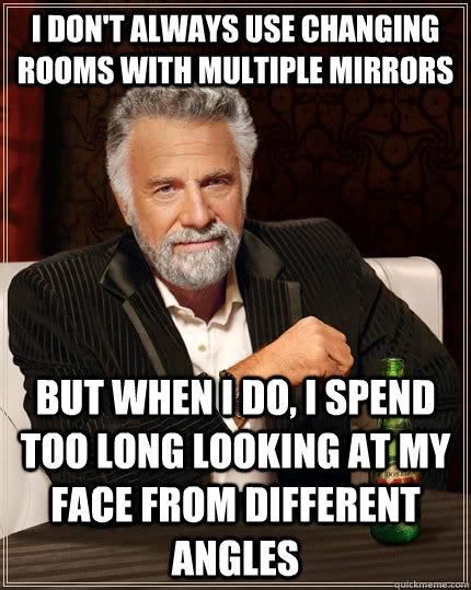 I don't always use changing rooms with multiple mirrors but when i do, i spend too long looking at my face from different angles  The Most Interesting Man In The World