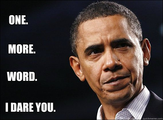One. more. word. I dare you.  