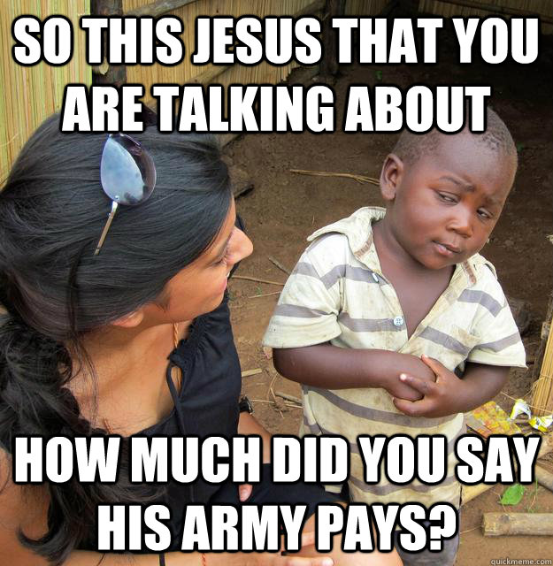 So this Jesus that you are talking about How much did you say his army pays?  Skeptical Third World Kid